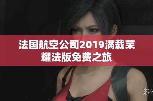 法国航空公司2019满载荣耀法版免费之旅