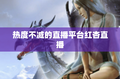 热度不减的直播平台红杏直播
