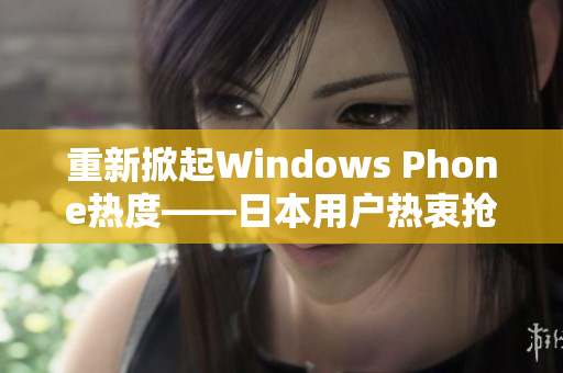 重新掀起Windows Phone热度——日本用户热衷抢购