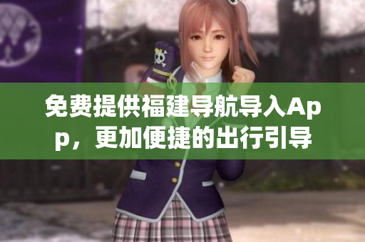 免费提供福建导航导入App，更加便捷的出行引导