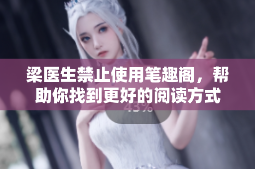 梁医生禁止使用笔趣阁，帮助你找到更好的阅读方式