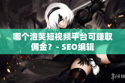 哪个泡芙短视频平台可赚取佣金？- SEO编辑