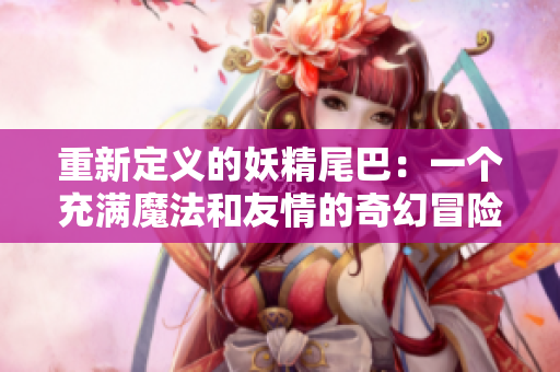 重新定义的妖精尾巴：一个充满魔法和友情的奇幻冒险
