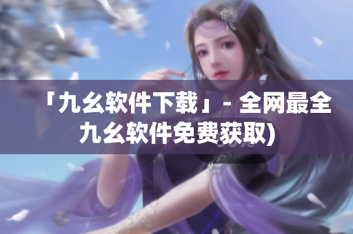「九幺软件下载」- 全网最全九幺软件免费获取)