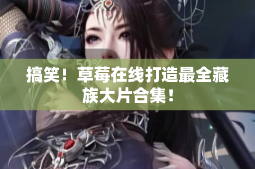 搞笑！草莓在线打造最全藏族大片合集！