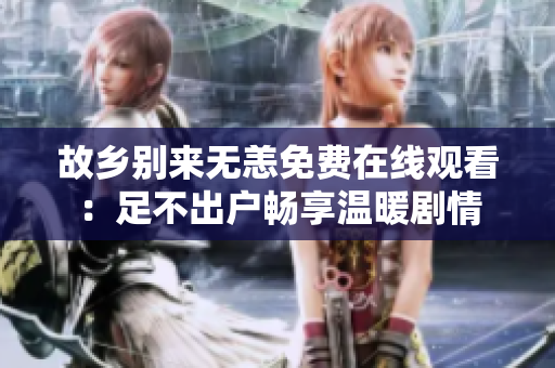 故乡别来无恙免费在线观看：足不出户畅享温暖剧情