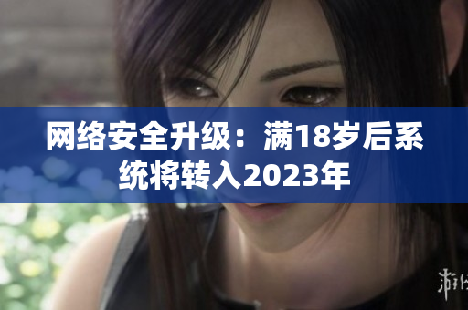 网络安全升级：满18岁后系统将转入2023年