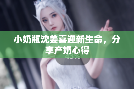 小奶瓶沈姜喜迎新生命，分享产奶心得