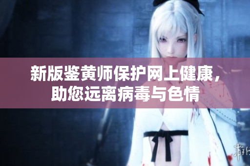新版鉴黄师保护网上健康，助您远离病毒与色情