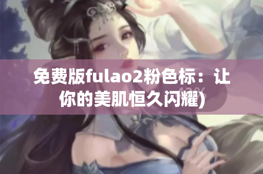 免费版fulao2粉色标：让你的美肌恒久闪耀)