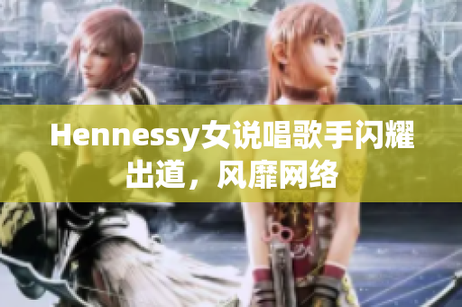 Hennessy女说唱歌手闪耀出道，风靡网络