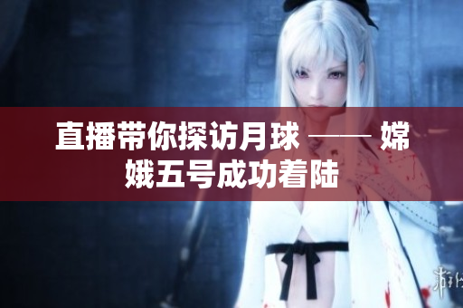 直播带你探访月球 ── 嫦娥五号成功着陆