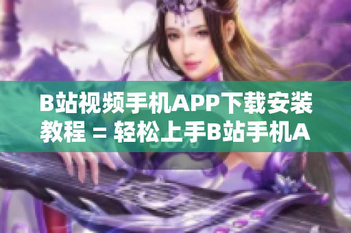 B站视频手机APP下载安装教程 = 轻松上手B站手机APP：下载及安装教程