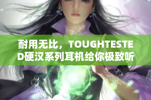 耐用无比，TOUGHTESTED硬汉系列耳机给你极致听觉体验
