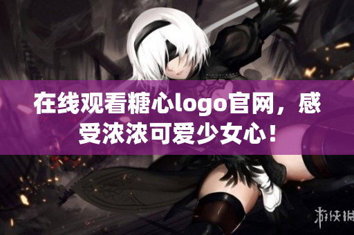在线观看糖心logo官网，感受浓浓可爱少女心！