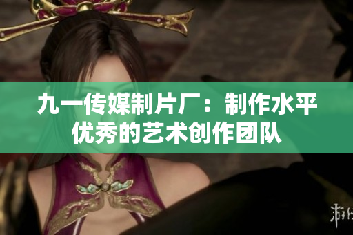 九一传媒制片厂：制作水平优秀的艺术创作团队