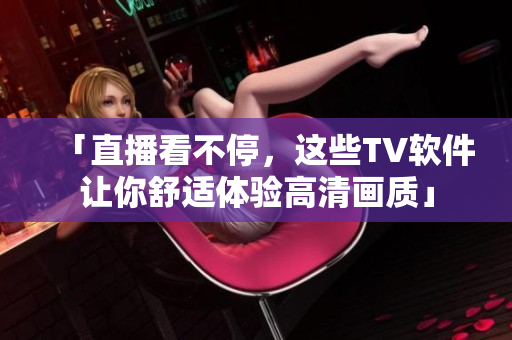 「直播看不停，这些TV软件让你舒适体验高清画质」