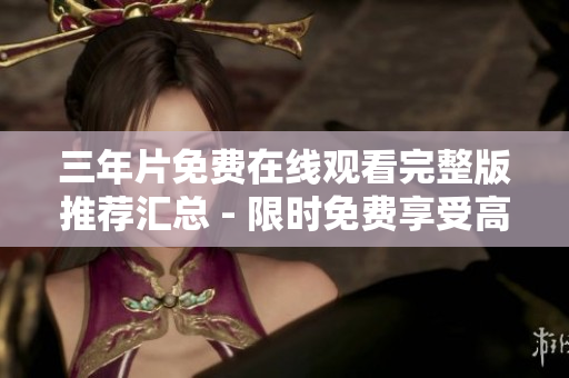 三年片免费在线观看完整版推荐汇总 - 限时免费享受高清大片！