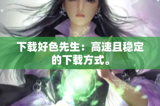 下载好色先生：高速且稳定的下载方式。