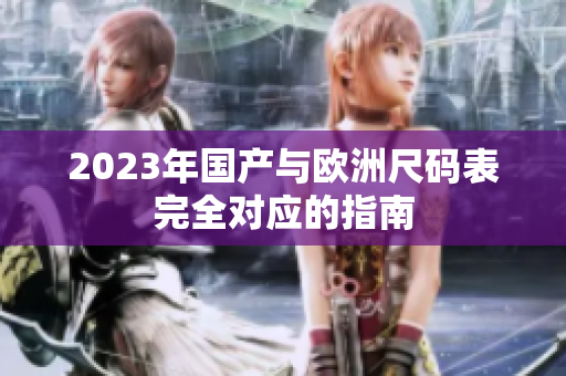 2023年国产与欧洲尺码表完全对应的指南
