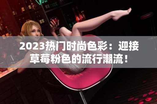 2023热门时尚色彩：迎接草莓粉色的流行潮流！