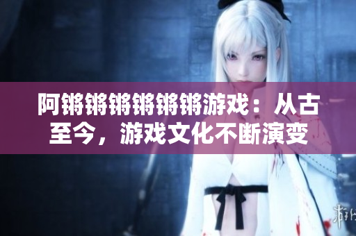 阿锵锵锵锵锵锵游戏：从古至今，游戏文化不断演变