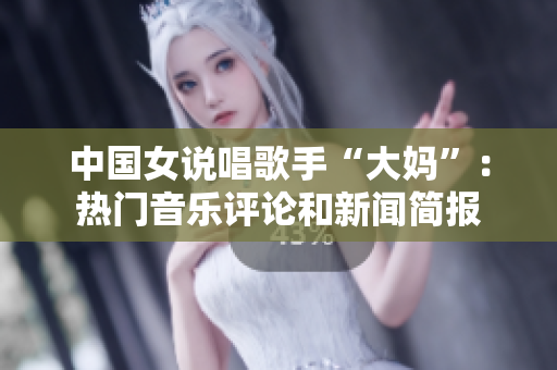 中国女说唱歌手“大妈”：热门音乐评论和新闻简报