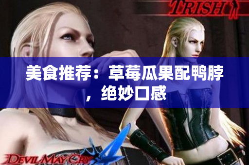 美食推荐：草莓瓜果配鸭脖，绝妙口感