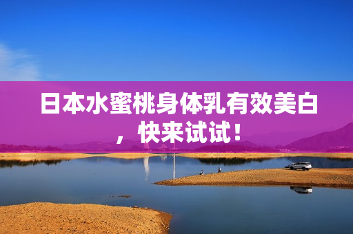 日本水蜜桃身体乳有效美白，快来试试！