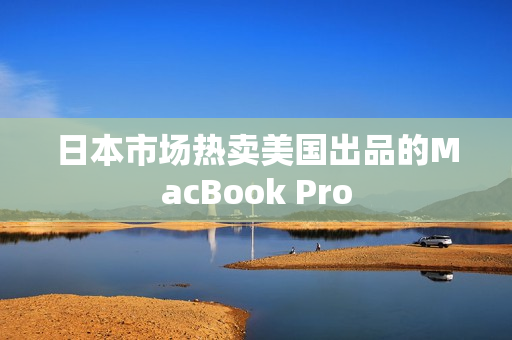 日本市场热卖美国出品的MacBook Pro