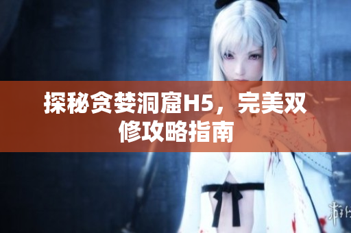 探秘贪婪洞窟H5，完美双修攻略指南