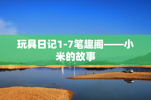 玩具日记1-7笔趣阁——小米的故事