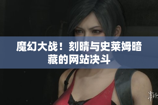 魔幻大战！刻晴与史莱姆暗藏的网站决斗