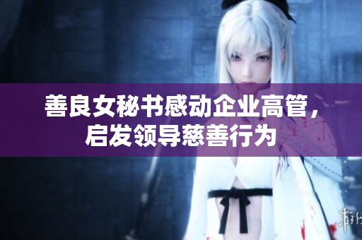 善良女秘书感动企业高管，启发领导慈善行为