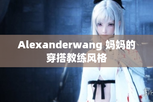 Alexanderwang 妈妈的穿搭教练风格