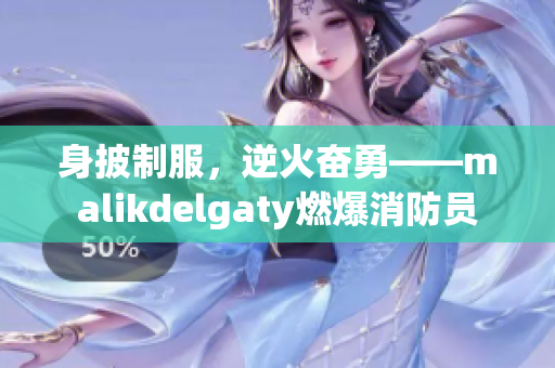 身披制服，逆火奋勇——malikdelgaty燃爆消防员