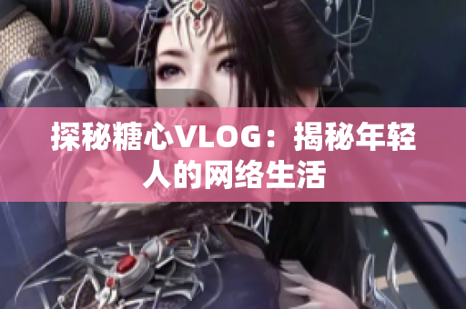 探秘糖心VLOG：揭秘年轻人的网络生活