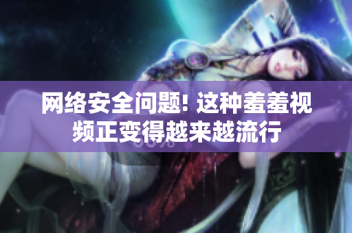 网络安全问题! 这种羞羞视频正变得越来越流行