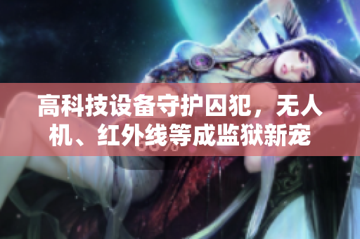 高科技设备守护囚犯，无人机、红外线等成监狱新宠
