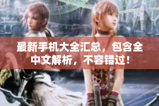 最新手机大全汇总，包含全中文解析，不容错过！