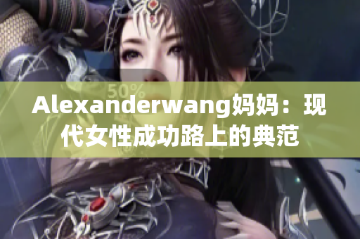 Alexanderwang妈妈：现代女性成功路上的典范