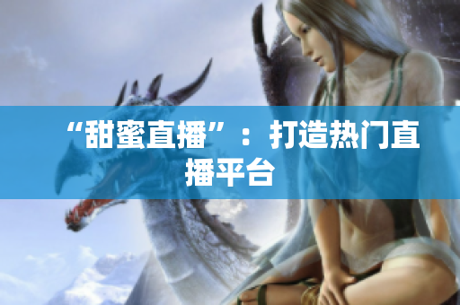 “甜蜜直播”：打造热门直播平台