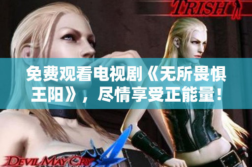 免费观看电视剧《无所畏惧王阳》，尽情享受正能量！
