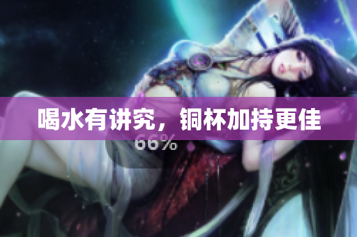 喝水有讲究，铜杯加持更佳