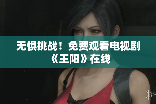 无惧挑战！免费观看电视剧《王阳》在线