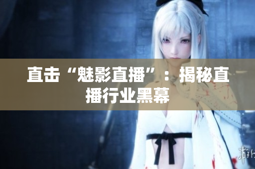 直击“魅影直播”：揭秘直播行业黑幕