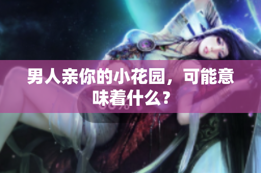男人亲你的小花园，可能意味着什么？