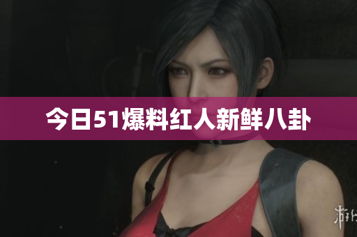 今日51爆料红人新鲜八卦