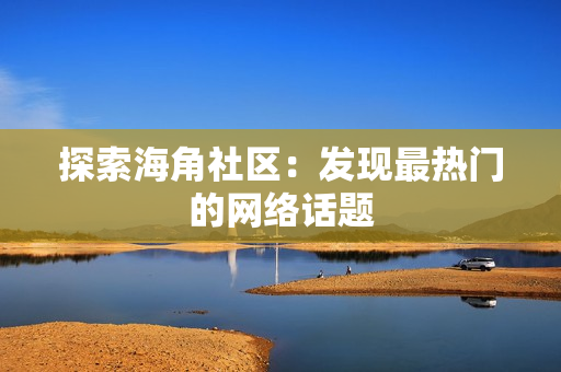 探索海角社区：发现最热门的网络话题