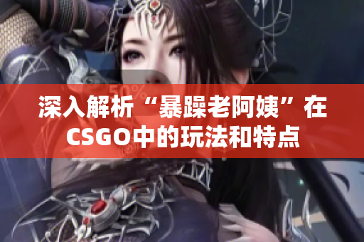 深入解析“暴躁老阿姨”在CSGO中的玩法和特点